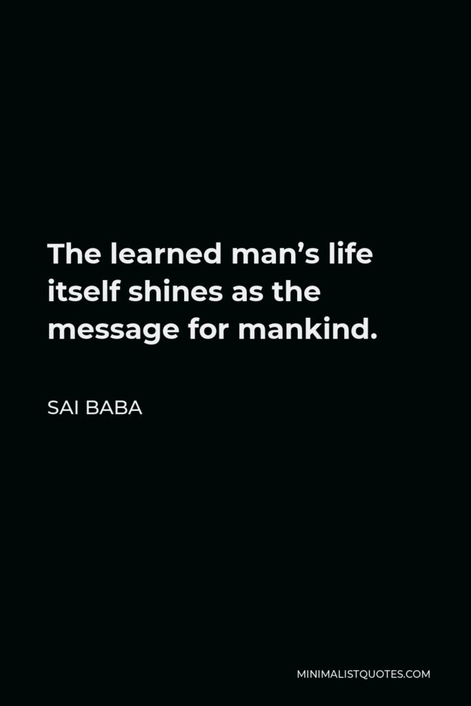 Sai Baba Quote - The learned man’s life itself shines as the message for mankind.