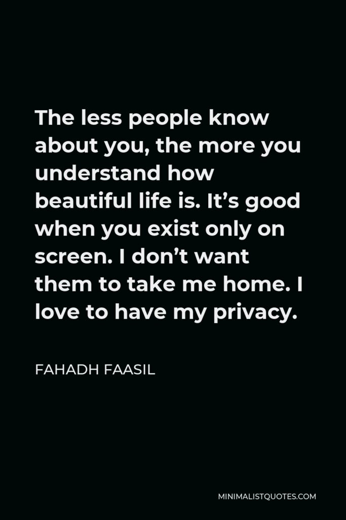 Fahadh Faasil Quote - The less people know about you, the more you understand how beautiful life is. It’s good when you exist only on screen. I don’t want them to take me home. I love to have my privacy.