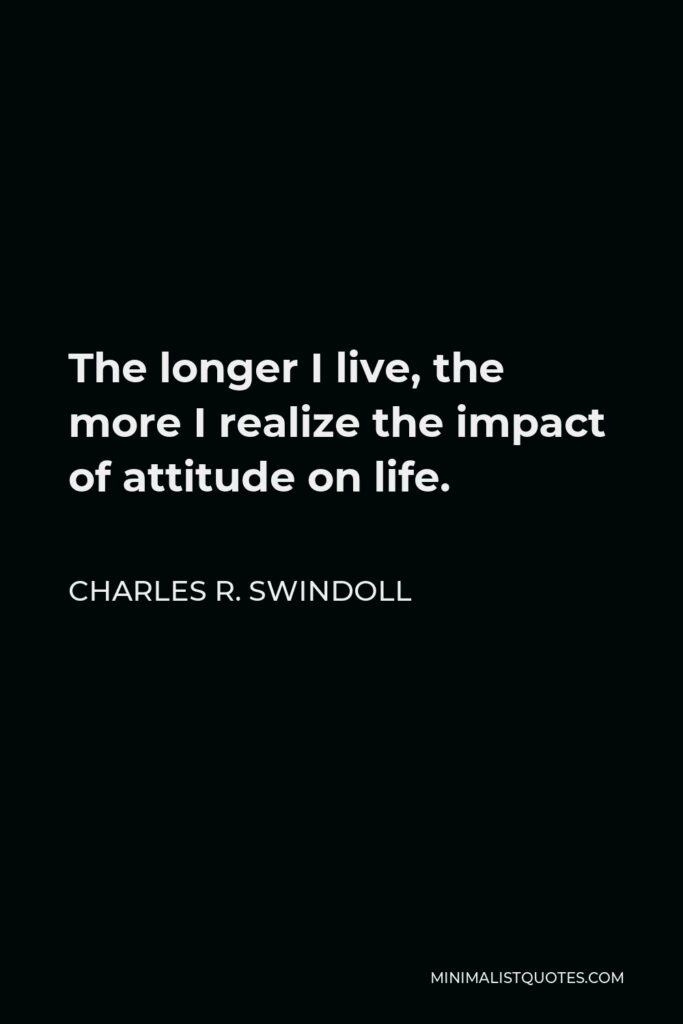 Charles R. Swindoll Quote - The longer I live, the more I realize the impact of attitude on life.