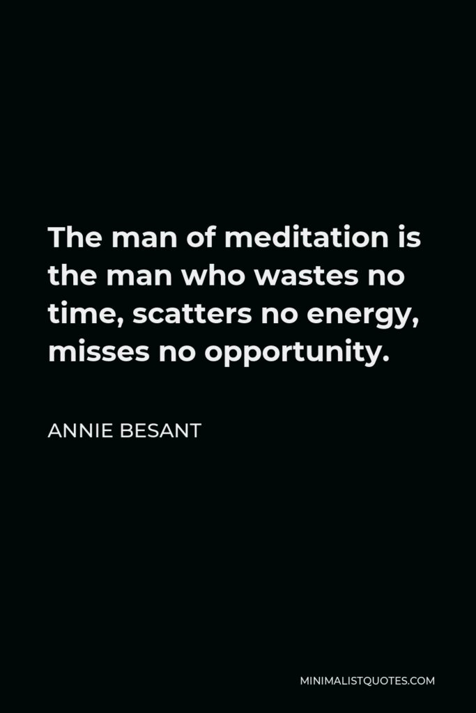 Annie Besant Quote - The man of meditation is the man who wastes no time, scatters no energy, misses no opportunity.