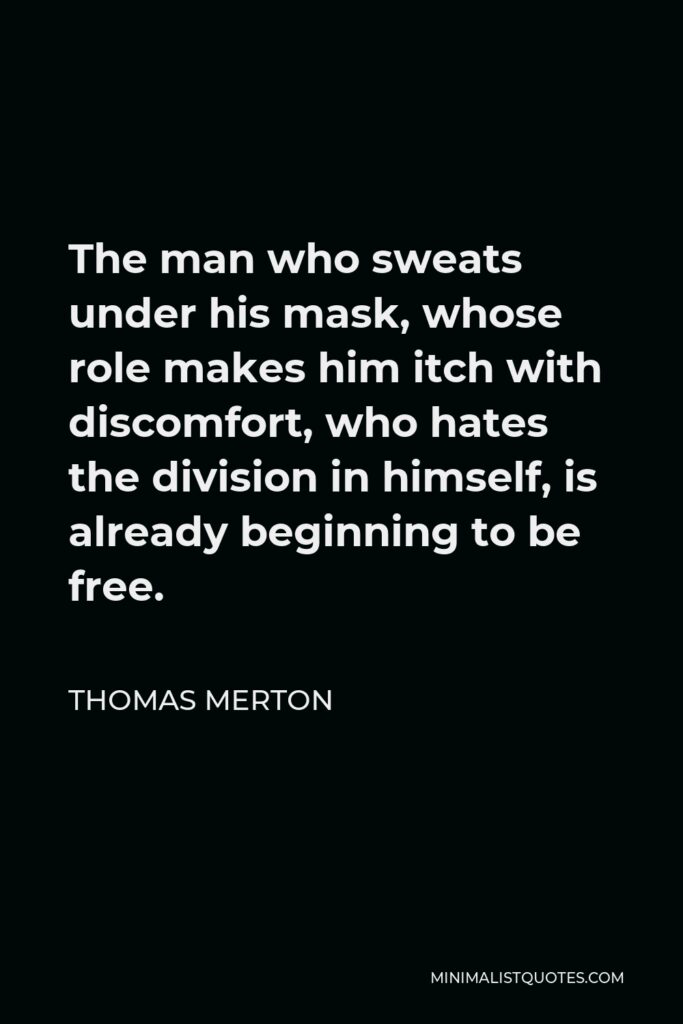 Thomas Merton Quote - The man who sweats under his mask, whose role makes him itch with discomfort, who hates the division in himself, is already beginning to be free.