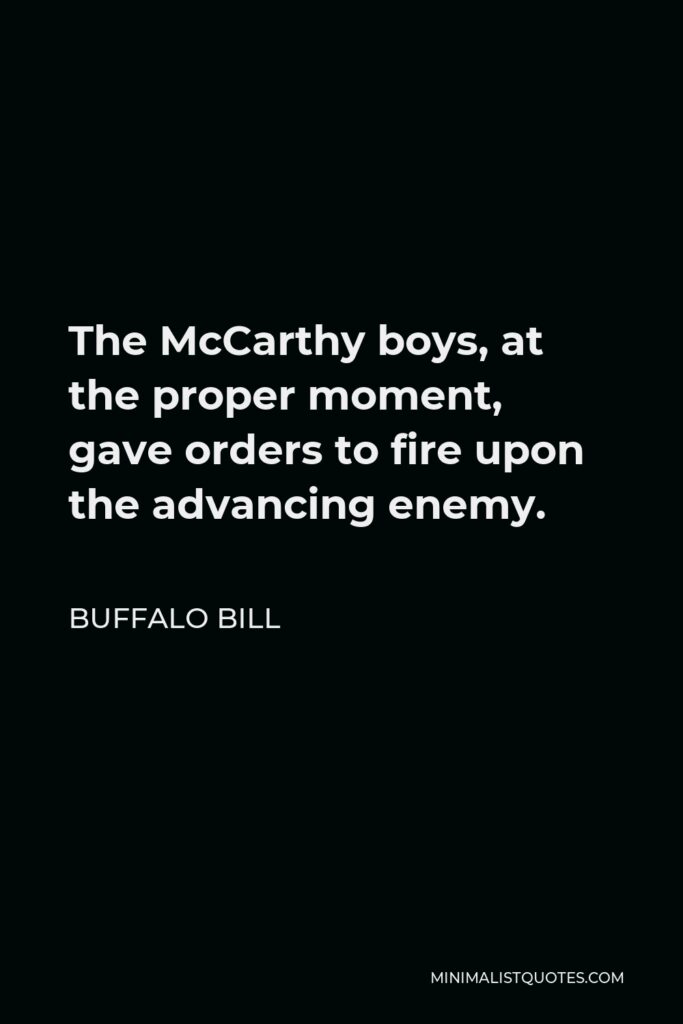 Buffalo Bill Quote - The McCarthy boys, at the proper moment, gave orders to fire upon the advancing enemy.