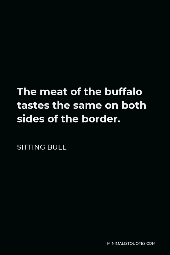 Sitting Bull Quote - The meat of the buffalo tastes the same on both sides of the border.