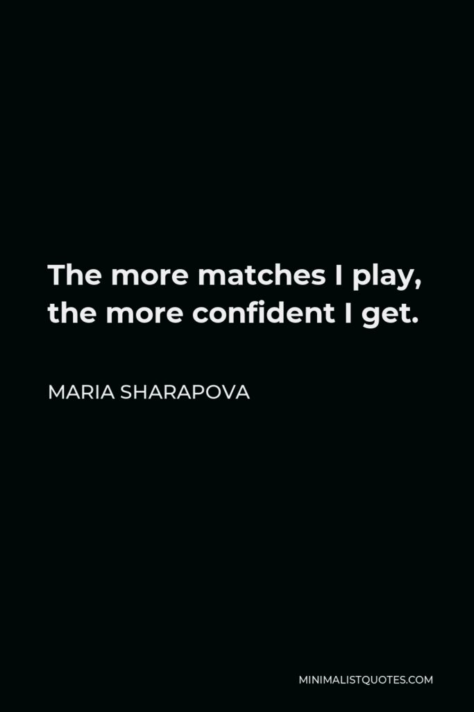Maria Sharapova Quote - The more matches I play, the more confident I get.