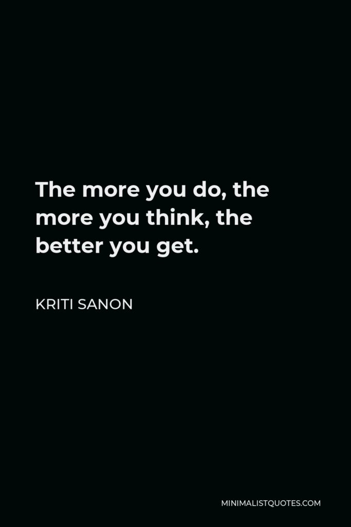 Kriti Sanon Quote - The more you do, the more you think, the better you get.