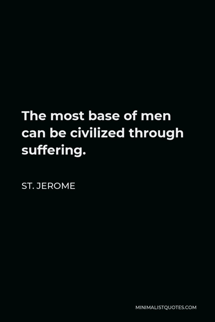St. Jerome Quote - The most base of men can be civilized through suffering.
