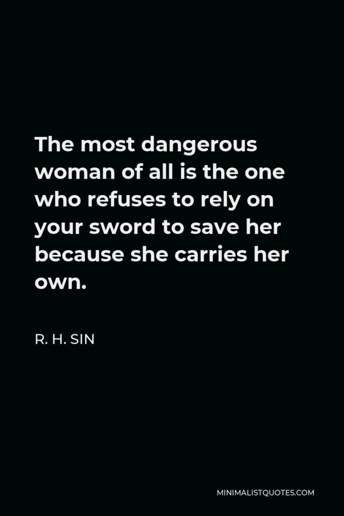 R. H. Sin Quote - The most dangerous woman of all is the one who refuses to rely on your sword to save her because she carries her own.