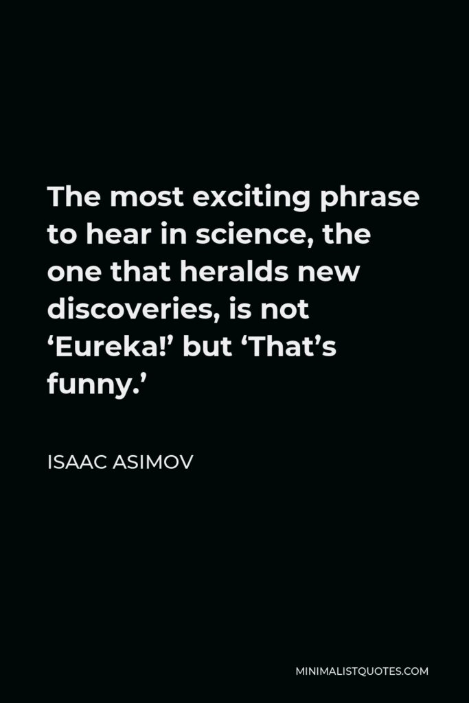 Isaac Asimov Quote - The most exciting phrase to hear in science, the one that heralds new discoveries, is not ‘Eureka!’ but ‘That’s funny.’