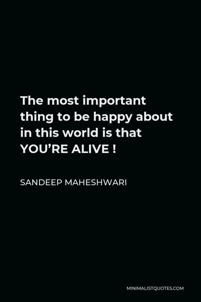 Sandeep Maheshwari Quote - The most important thing to be happy about in this world is that YOU’RE ALIVE !