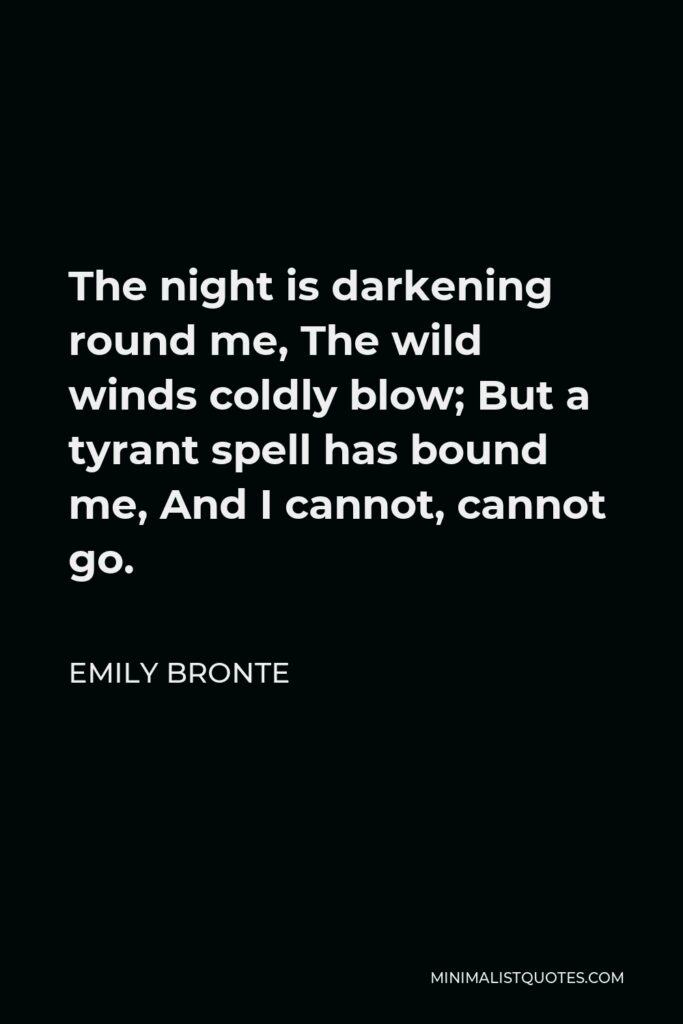 Emily Bronte Quote - The night is darkening round me, The wild winds coldly blow; But a tyrant spell has bound me, And I cannot, cannot go.