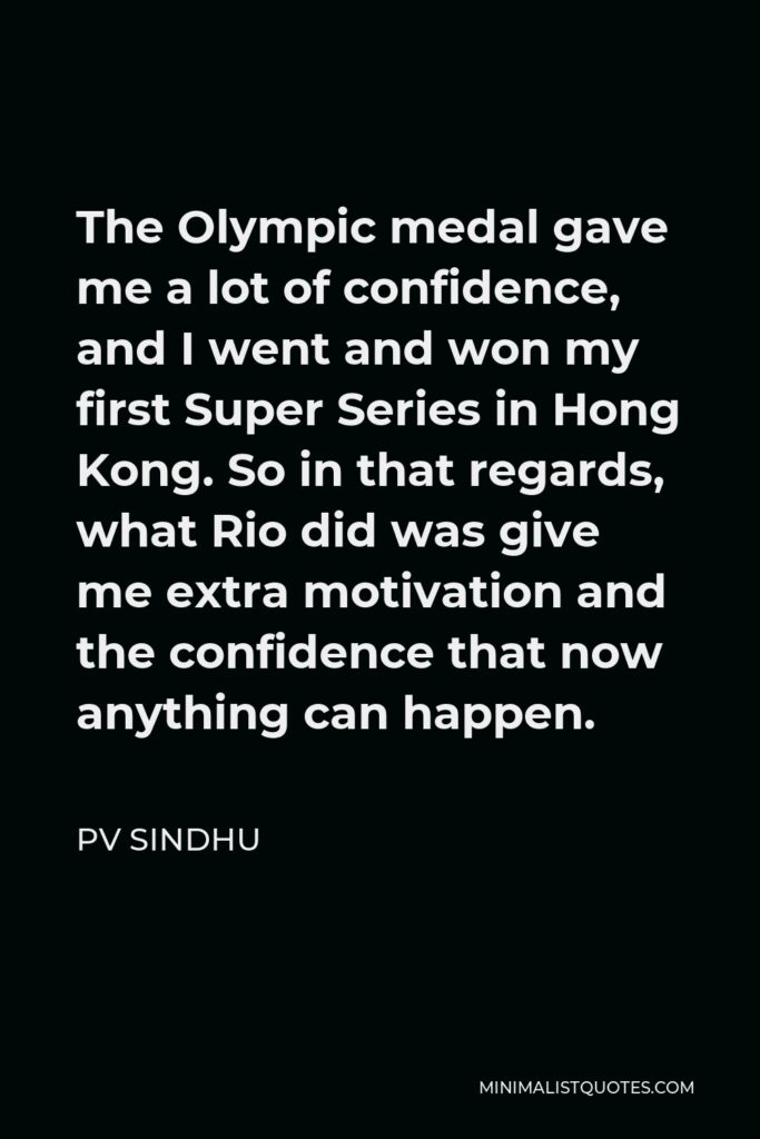 PV Sindhu Quote - The Olympic medal gave me a lot of confidence, and I went and won my first Super Series in Hong Kong. So in that regards, what Rio did was give me extra motivation and the confidence that now anything can happen.