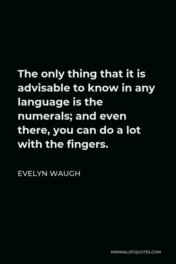 Evelyn Waugh Quote - The only thing that it is advisable to know in any language is the numerals; and even there, you can do a lot with the fingers.