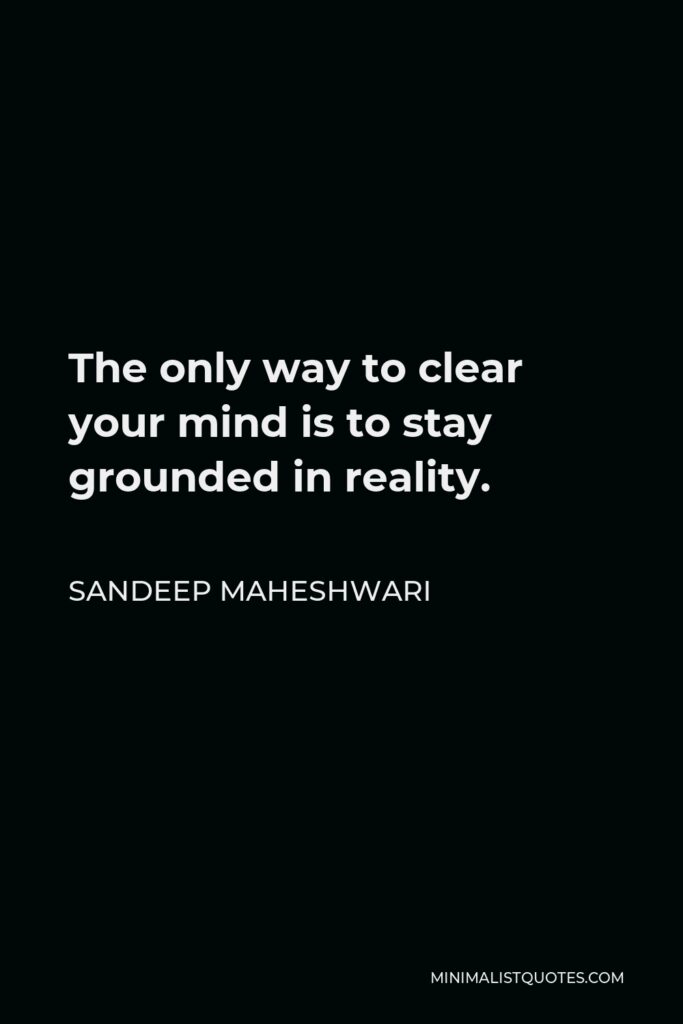 Sandeep Maheshwari Quote - The only way to clear your mind is to stay grounded in reality.