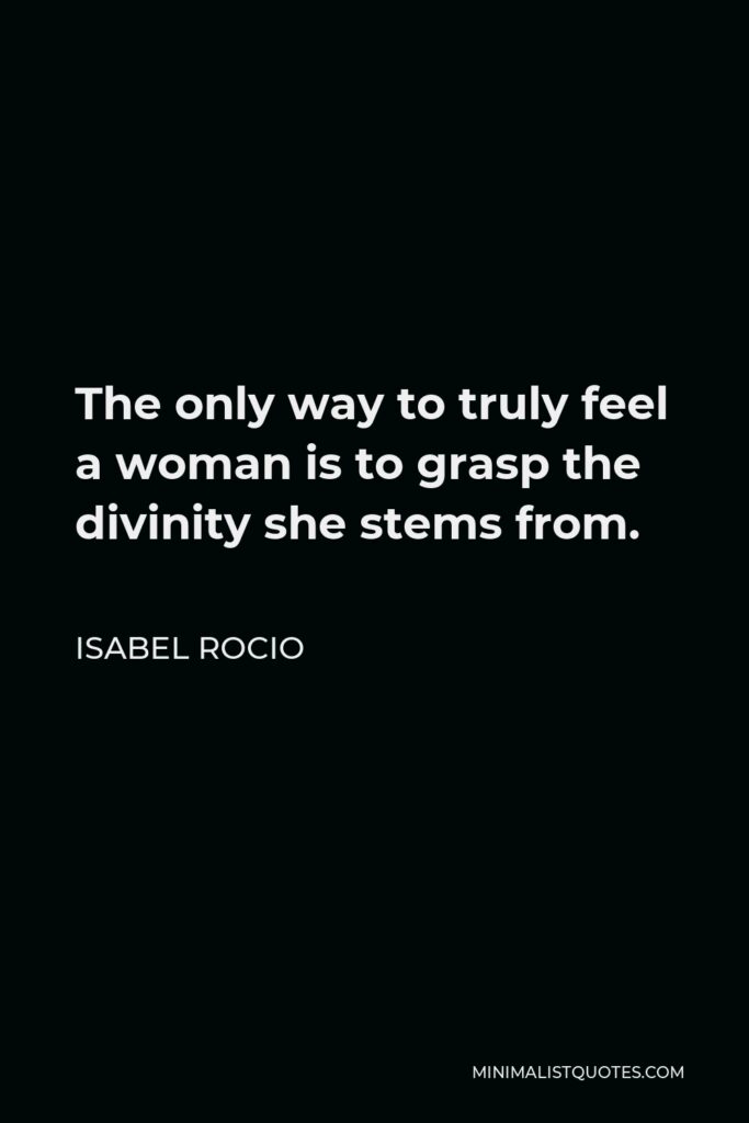 Isabel Rocio Quote - The only way to truly feel a woman is to grasp the divinity she stems from.
