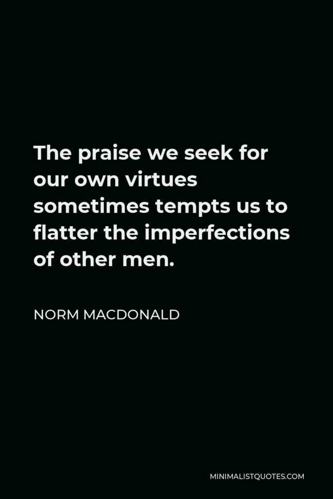 Norm MacDonald Quote - The praise we seek for our own virtues sometimes tempts us to flatter the imperfections of other men.
