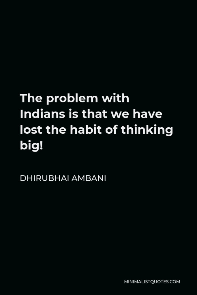 Dhirubhai Ambani Quote - The problem with Indians is that we have lost the habit of thinking big!