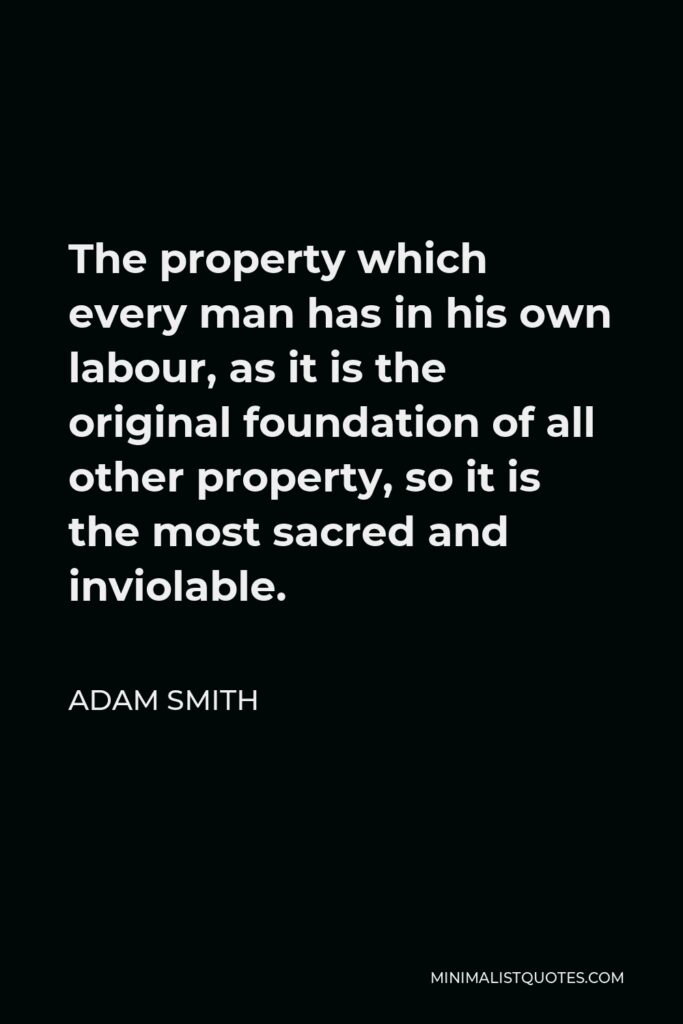 Adam Smith Quote - The property which every man has in his own labour, as it is the original foundation of all other property, so it is the most sacred and inviolable.