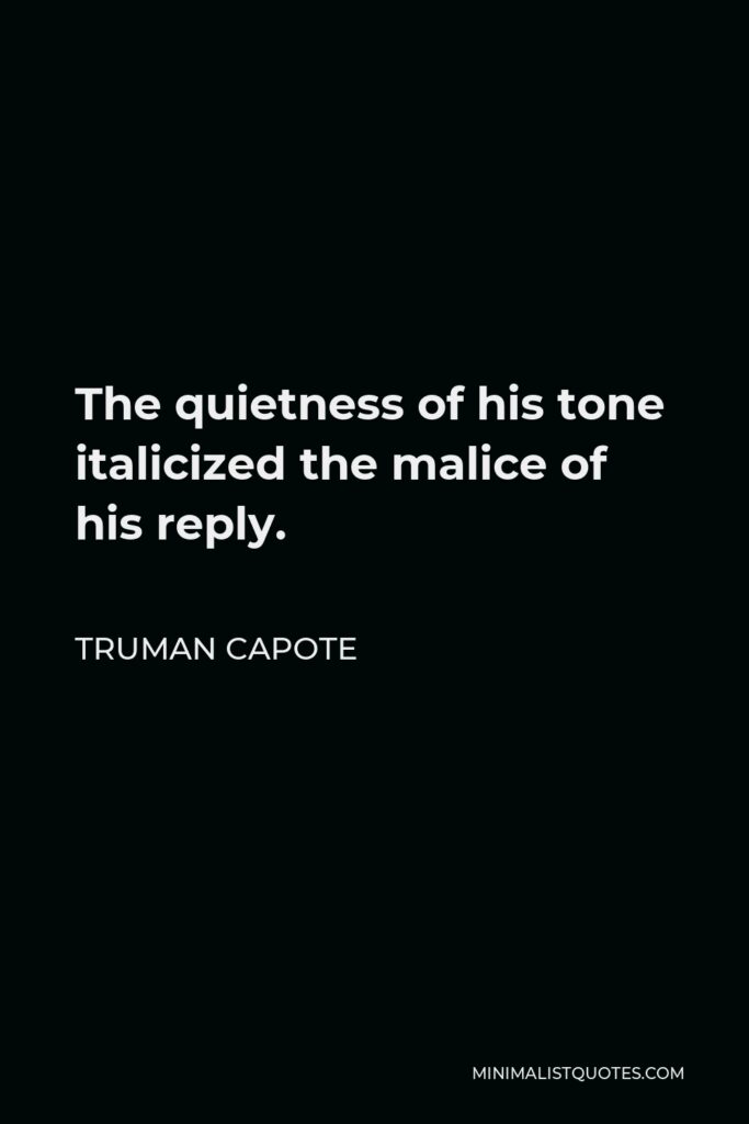 Truman Capote Quote - The quietness of his tone italicized the malice of his reply.