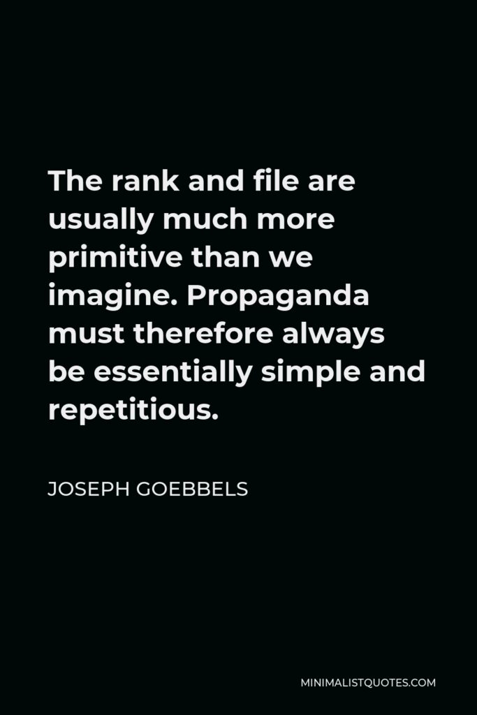 Joseph Goebbels Quote - The rank and file are usually much more primitive than we imagine. Propaganda must therefore always be essentially simple and repetitious.