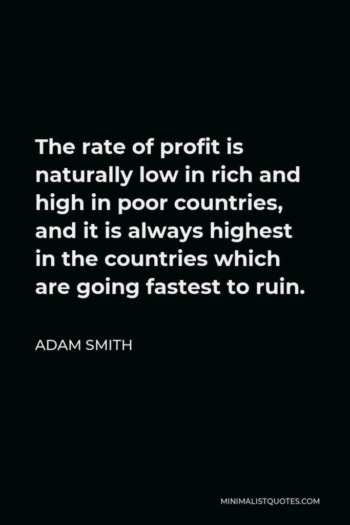 Adam Smith Quote - The rate of profit is naturally low in rich and high in poor countries, and it is always highest in the countries which are going fastest to ruin.