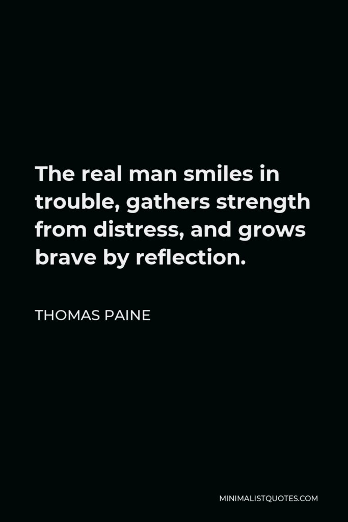 Thomas Paine Quote - The real man smiles in trouble, gathers strength from distress, and grows brave by reflection.