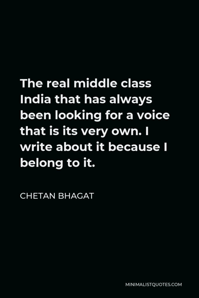 Chetan Bhagat Quote - The real middle class India that has always been looking for a voice that is its very own. I write about it because I belong to it.