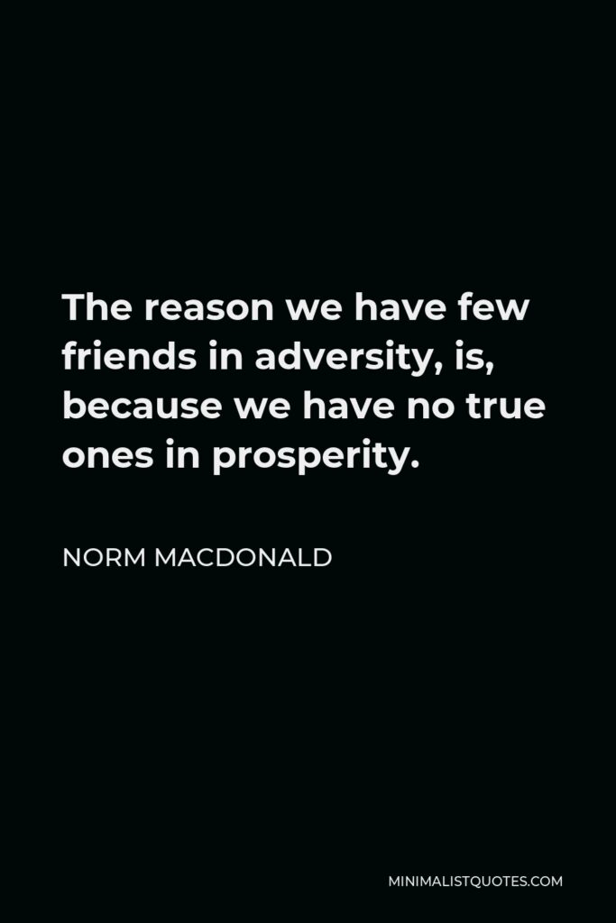 Norm MacDonald Quote - The reason we have few friends in adversity, is, because we have no true ones in prosperity.