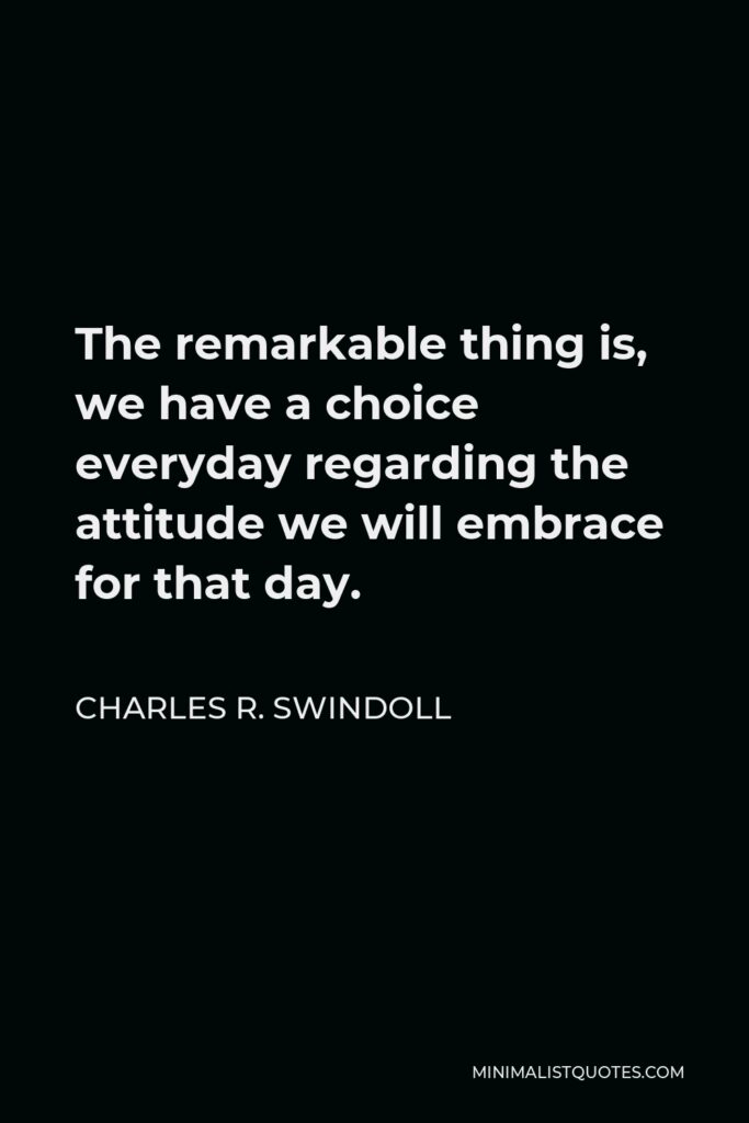 Charles R. Swindoll Quote - The remarkable thing is, we have a choice everyday regarding the attitude we will embrace for that day.