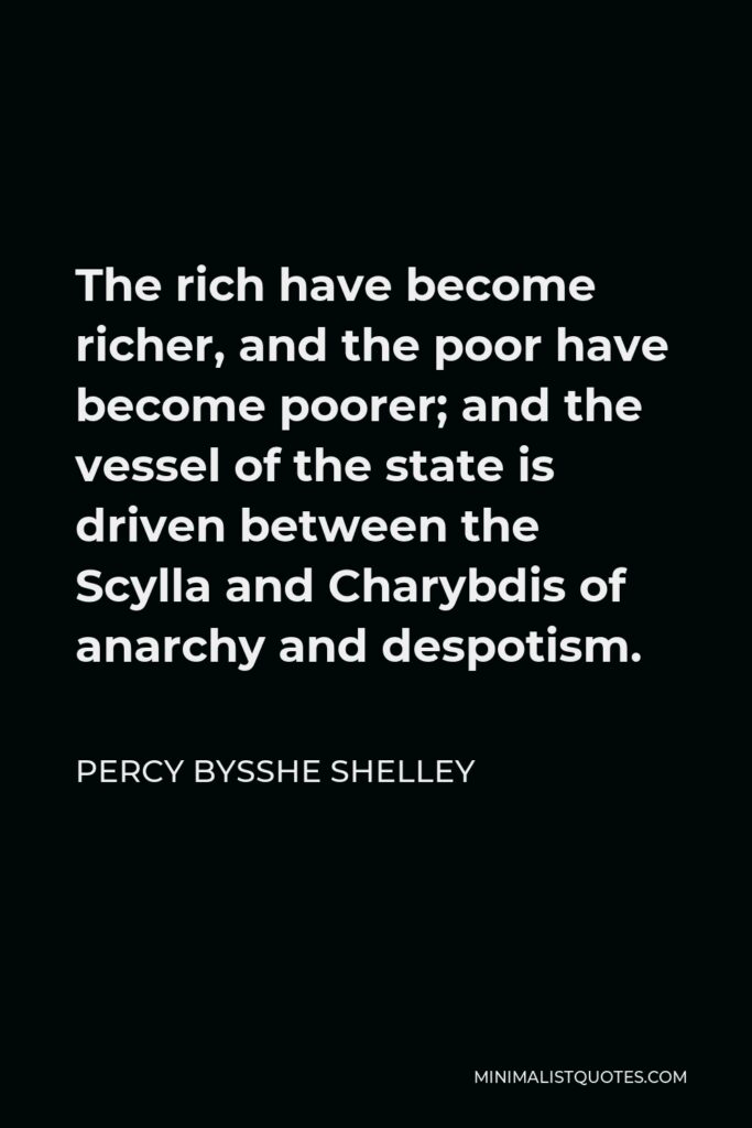 Percy Bysshe Shelley Quote - The rich have become richer, and the poor have become poorer; and the vessel of the state is driven between the Scylla and Charybdis of anarchy and despotism.
