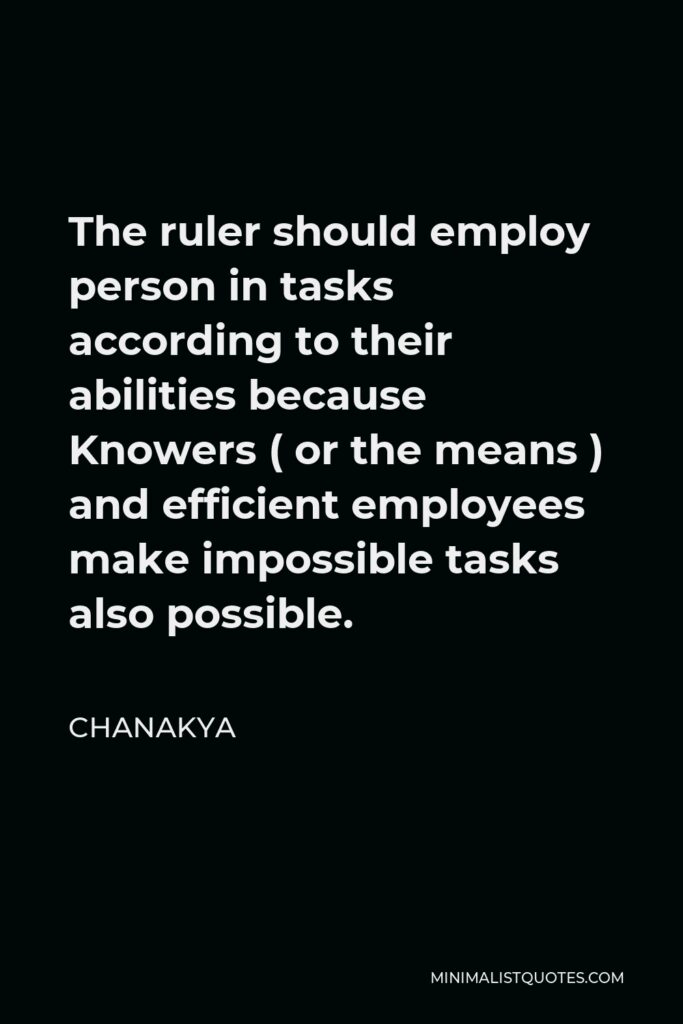 Chanakya Quote - The ruler should employ person in tasks according to their abilities because Knowers ( or the means ) and efficient employees make impossible tasks also possible.