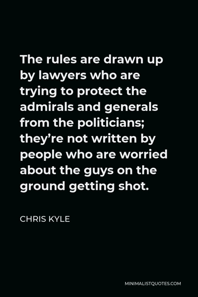 Chris Kyle Quote - The rules are drawn up by lawyers who are trying to protect the admirals and generals from the politicians; they’re not written by people who are worried about the guys on the ground getting shot.
