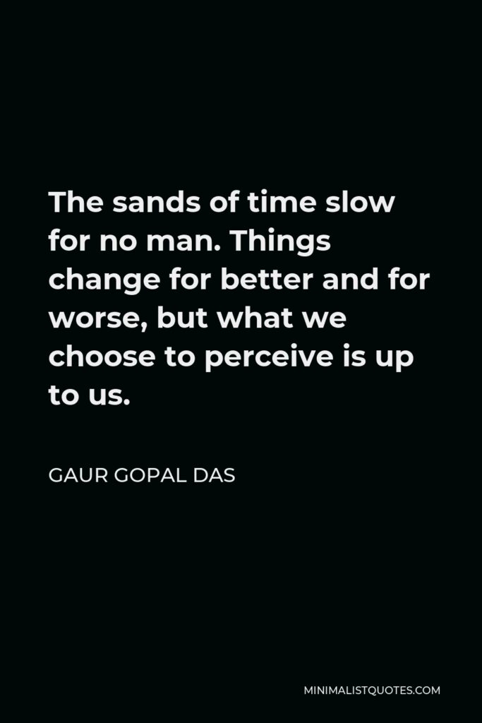 Gaur Gopal Das Quote - The sands of time slow for no man. Things change for better and for worse, but what we choose to perceive is up to us.