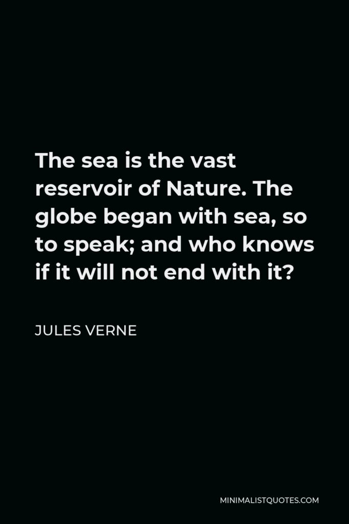 Jules Verne Quote - The sea is the vast reservoir of Nature. The globe began with sea, so to speak; and who knows if it will not end with it?
