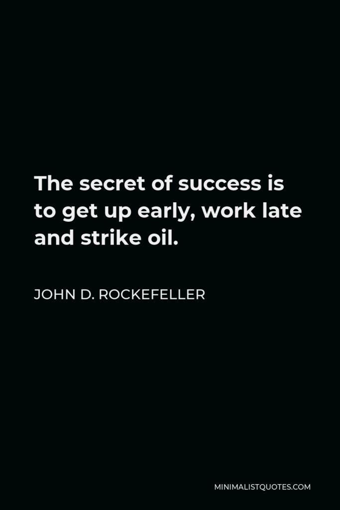 John D. Rockefeller Quote - The secret of success is to get up early, work late and strike oil.
