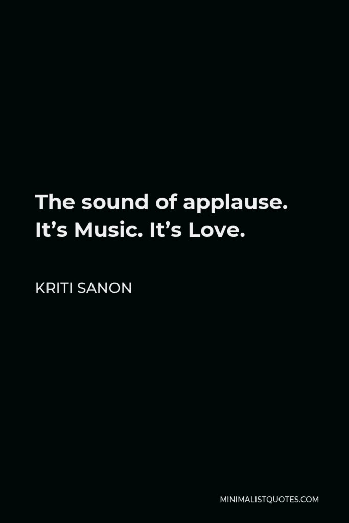 Kriti Sanon Quote - The sound of applause. It’s Music. It’s Love.