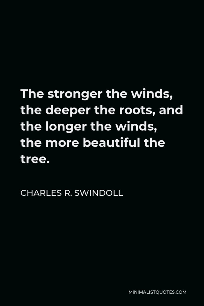 Charles R. Swindoll Quote - The stronger the winds, the deeper the roots, and the longer the winds, the more beautiful the tree.
