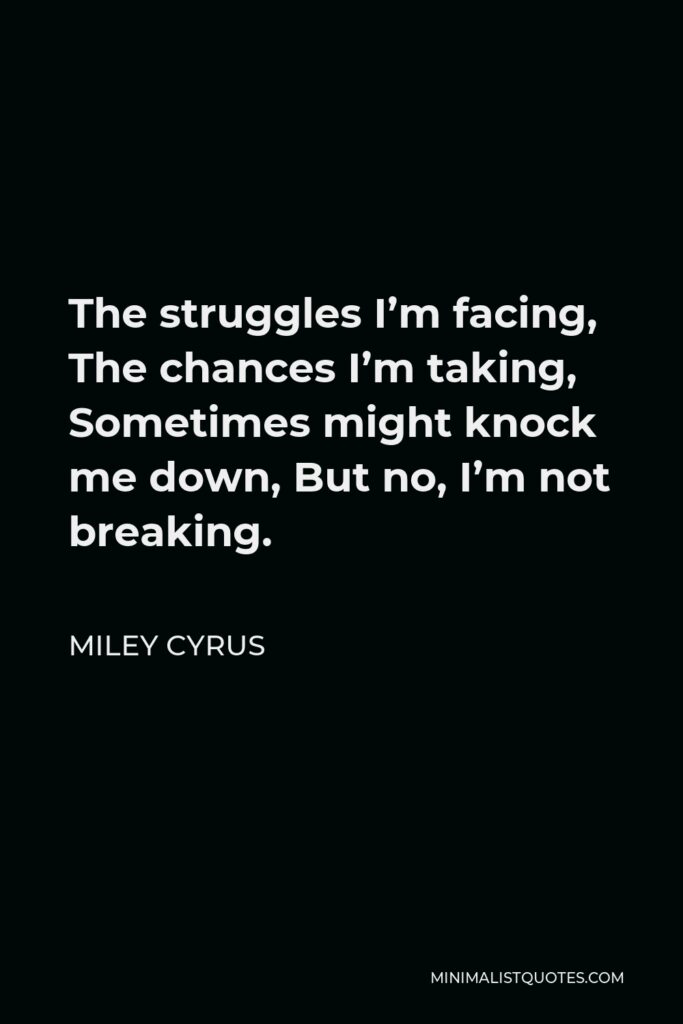 Miley Cyrus Quote - The struggles I’m facing, the chances I’m taking.Sometimes they knock me down, but, no, I’m not breaking.I may not know it, but these are the momentsI am going to remember most, just got to keep going.
