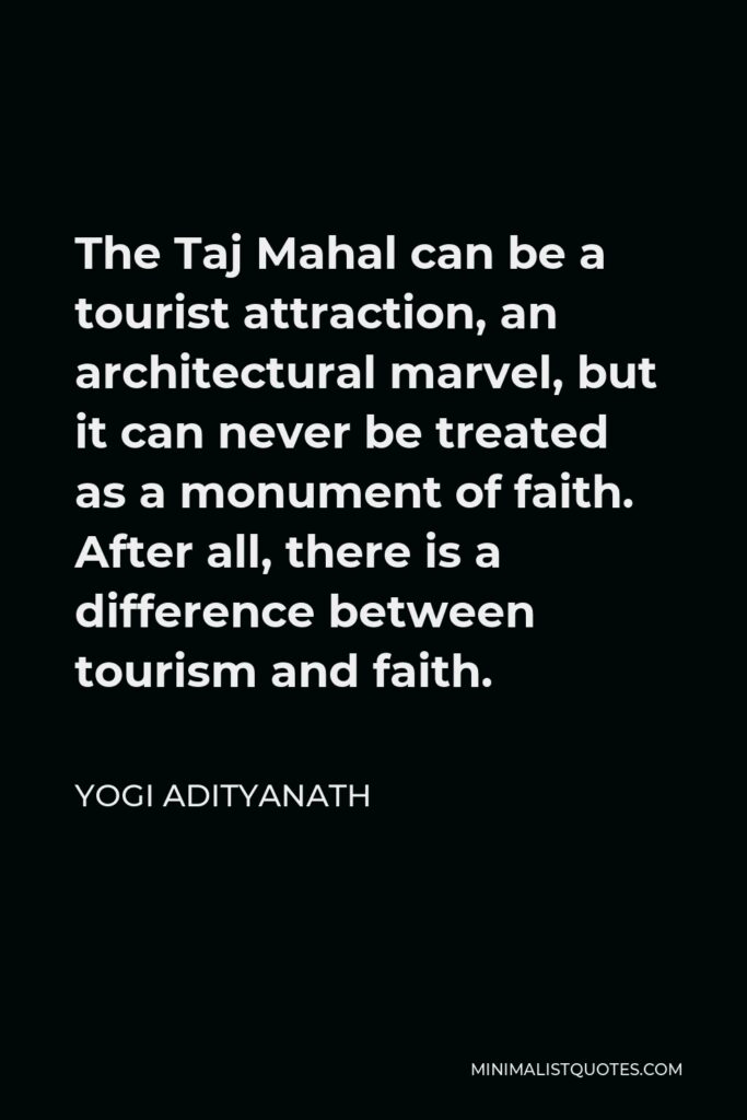 Yogi Adityanath Quote - The Taj Mahal can be a tourist attraction, an architectural marvel, but it can never be treated as a monument of faith. After all, there is a difference between tourism and faith.