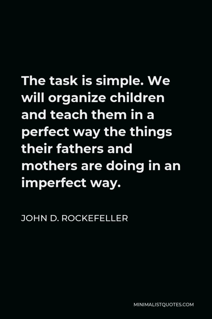 John D. Rockefeller Quote - The task is simple. We will organize children and teach them in a perfect way the things their fathers and mothers are doing in an imperfect way.