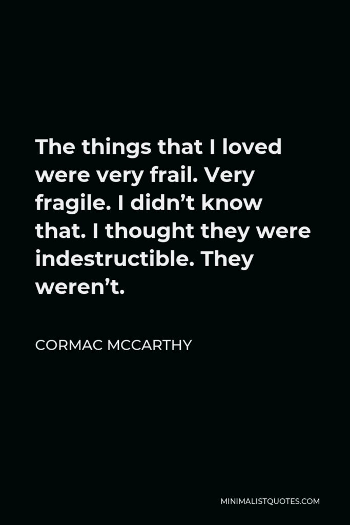 Cormac McCarthy Quote - The things that I loved were very frail. Very fragile. I didn’t know that. I thought they were indestructible. They weren’t.