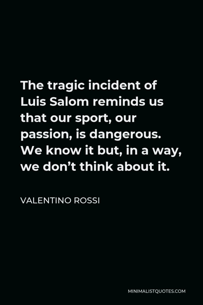 Valentino Rossi Quote - The tragic incident of Luis Salom reminds us that our sport, our passion, is dangerous. We know it but, in a way, we don’t think about it.