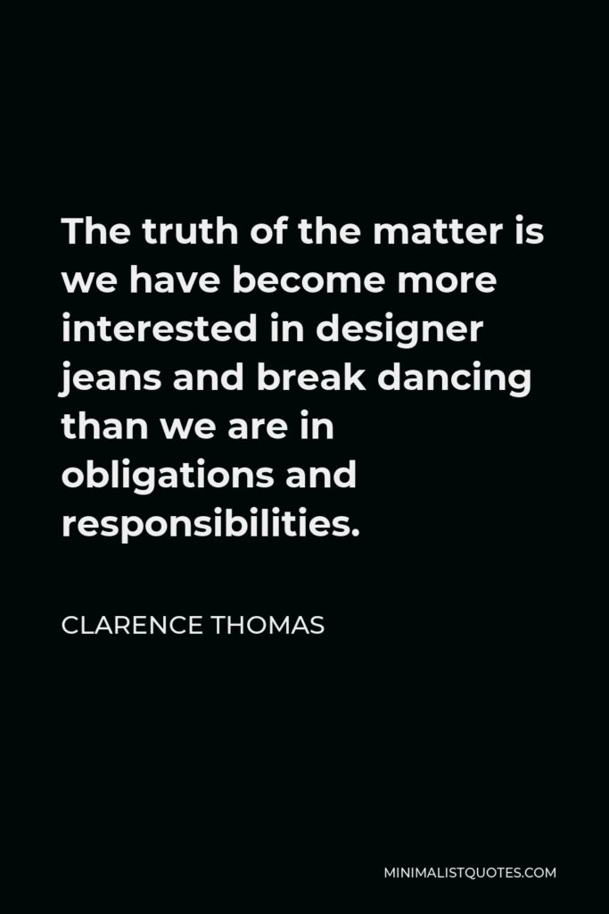 Clarence Thomas Quote - The truth of the matter is we have become more interested in designer jeans and break dancing than we are in obligations and responsibilities.