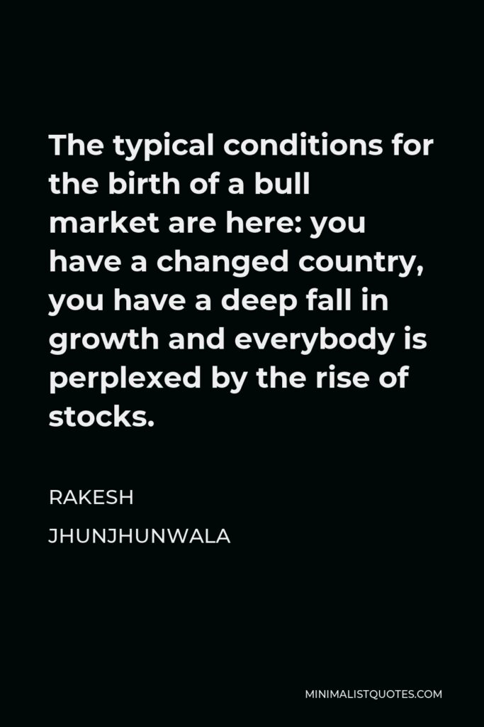 Rakesh Jhunjhunwala Quote - The typical conditions for the birth of a bull market are here: you have a changed country, you have a deep fall in growth and everybody is perplexed by the rise of stocks.
