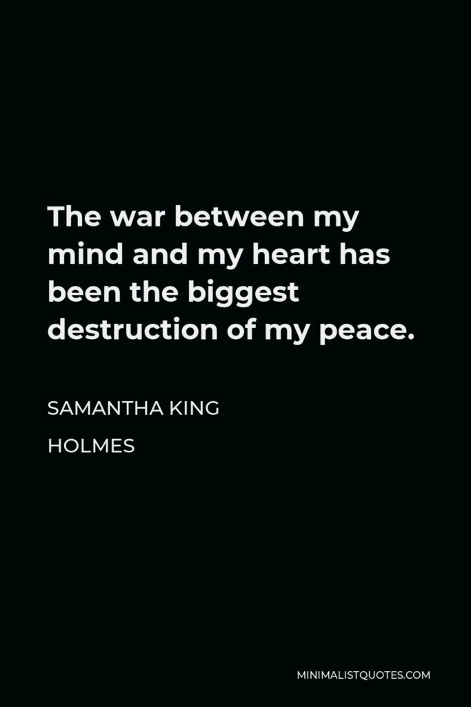 Samantha King Holmes Quote - The war between my mind and my heart has been the biggest destruction of my peace.