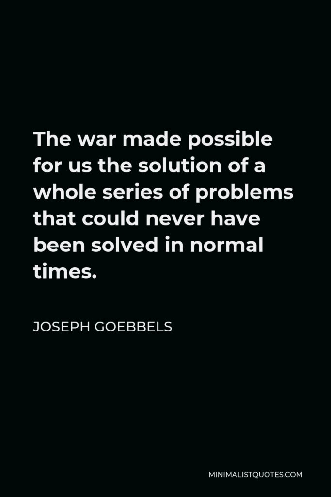 Joseph Goebbels Quote - The war made possible for us the solution of a whole series of problems that could never have been solved in normal times.