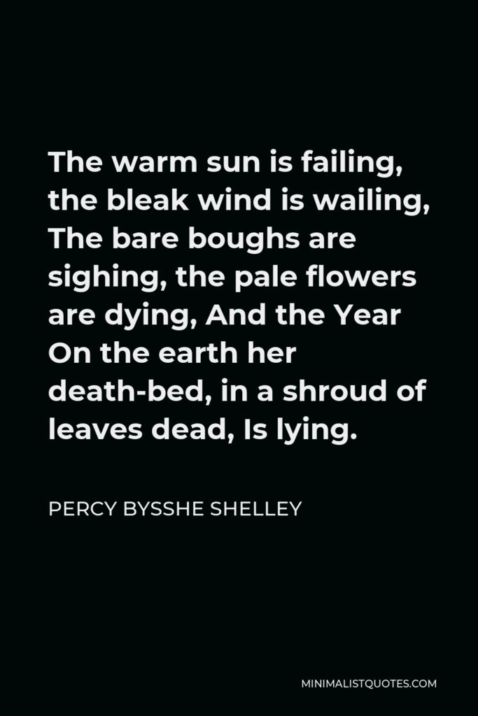 Percy Bysshe Shelley Quote - The warm sun is failing, the bleak wind is wailing, The bare boughs are sighing, the pale flowers are dying, And the Year On the earth her death-bed, in a shroud of leaves dead, Is lying.