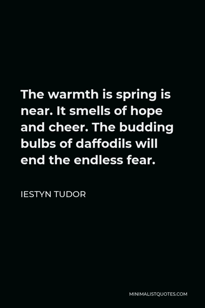 Iestyn Tudor Quote - The warmth is spring is near. It smells of hope and cheer. The budding bulbs of daffodils will end the endless fear.