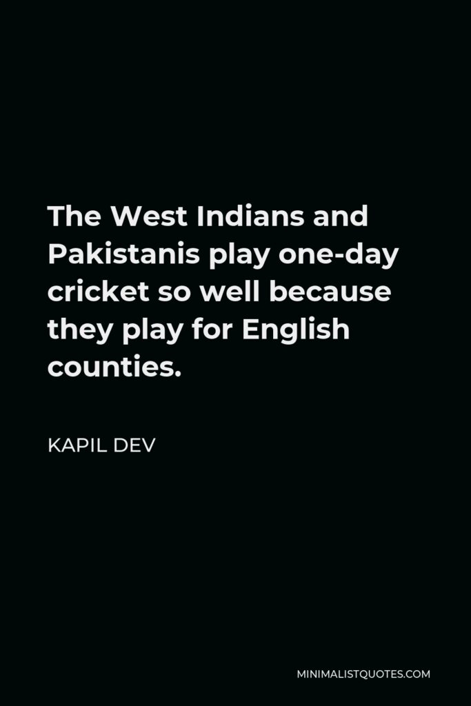 Kapil Dev Quote - The West Indians and Pakistanis play one-day cricket so well because they play for English counties.