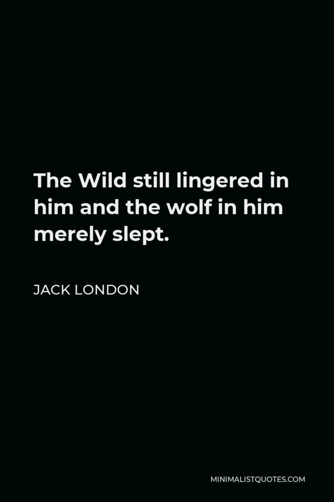 Jack London Quote - The Wild still lingered in him and the wolf in him merely slept.