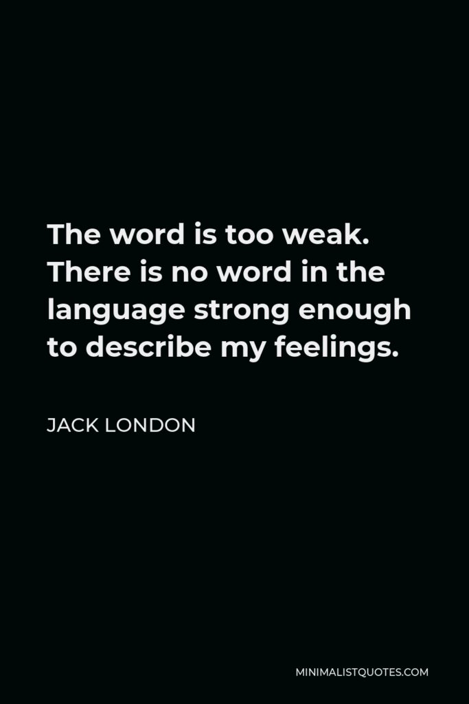 Jack London Quote - The word is too weak. There is no word in the language strong enough to describe my feelings.